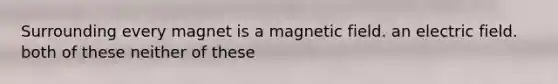 Surrounding every magnet is a magnetic field. an electric field. both of these neither of these