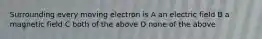 Surrounding every moving electron is A an electric field B a magnetic field C both of the above D none of the above