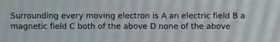 Surrounding every moving electron is A an electric field B a magnetic field C both of the above D none of the above