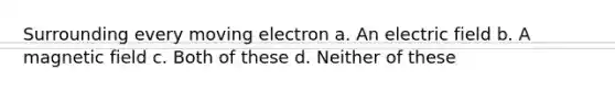 Surrounding every moving electron a. An electric field b. A magnetic field c. Both of these d. Neither of these