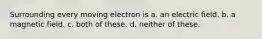 Surrounding every moving electron is a. an electric field. b. a magnetic field. c. both of these. d. neither of these.