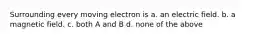 Surrounding every moving electron is a. an electric field. b. a magnetic field. c. both A and B d. none of the above