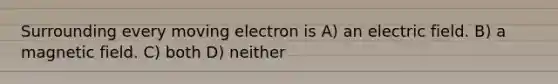 Surrounding every moving electron is A) an electric field. B) a magnetic field. C) both D) neither