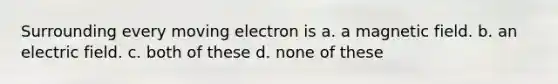 Surrounding every moving electron is a. a magnetic field. b. an electric field. c. both of these d. none of these