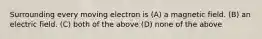 Surrounding every moving electron is (A) a magnetic field. (B) an electric field. (C) both of the above (D) none of the above