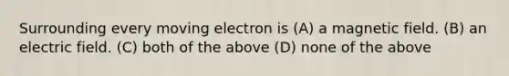 Surrounding every moving electron is (A) a magnetic field. (B) an electric field. (C) both of the above (D) none of the above