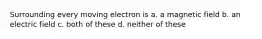 Surrounding every moving electron is a. a magnetic field b. an electric field c. both of these d. neither of these