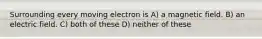 Surrounding every moving electron is A) a magnetic field. B) an electric field. C) both of these D) neither of these