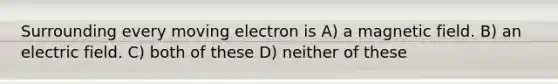 Surrounding every moving electron is A) a magnetic field. B) an electric field. C) both of these D) neither of these