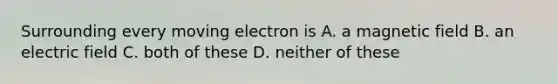 Surrounding every moving electron is A. a magnetic field B. an electric field C. both of these D. neither of these