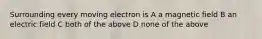 Surrounding every moving electron is A a magnetic field B an electric field C both of the above D none of the above