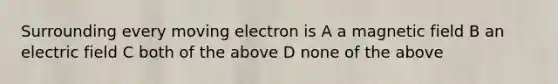 Surrounding every moving electron is A a magnetic field B an electric field C both of the above D none of the above