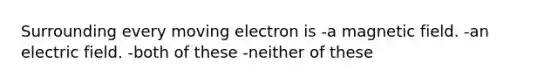 Surrounding every moving electron is -a magnetic field. -an electric field. -both of these -neither of these