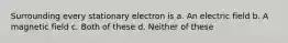 Surrounding every stationary electron is a. An electric field b. A magnetic field c. Both of these d. Neither of these