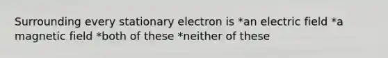 Surrounding every stationary electron is *an electric field *a magnetic field *both of these *neither of these