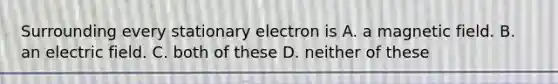 Surrounding every stationary electron is A. a magnetic field. B. an electric field. C. both of these D. neither of these