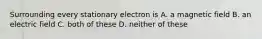 Surrounding every stationary electron is A. a magnetic field B. an electric field C. both of these D. neither of these