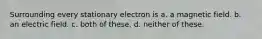 Surrounding every stationary electron is a. a magnetic field. b. an electric field. c. both of these. d. neither of these.