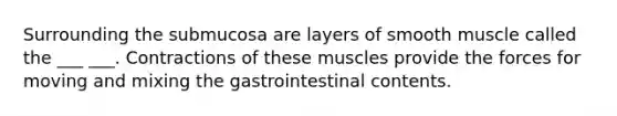 Surrounding the submucosa are layers of smooth muscle called the ___ ___. Contractions of these muscles provide the forces for moving and mixing the gastrointestinal contents.