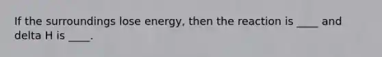 If the surroundings lose energy, then the reaction is ____ and delta H is ____.