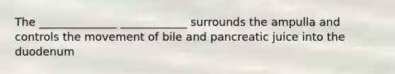 The ______________ ____________ surrounds the ampulla and controls the movement of bile and pancreatic juice into the duodenum