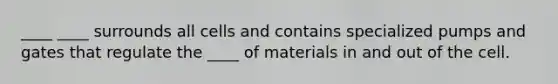 ____ ____ surrounds all cells and contains specialized pumps and gates that regulate the ____ of materials in and out of the cell.