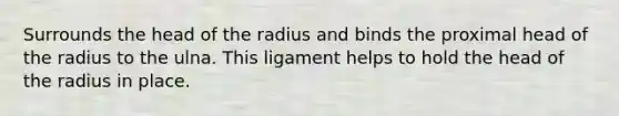 Surrounds the head of the radius and binds the proximal head of the radius to the ulna. This ligament helps to hold the head of the radius in place.