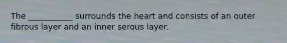 The ___________ surrounds <a href='https://www.questionai.com/knowledge/kya8ocqc6o-the-heart' class='anchor-knowledge'>the heart</a> and consists of an outer fibrous layer and an inner serous layer.