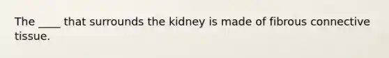 The ____ that surrounds the kidney is made of fibrous connective tissue.