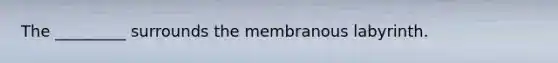 The _________ surrounds the membranous labyrinth.