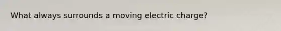 What always surrounds a moving electric charge?