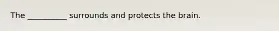 The __________ surrounds and protects the brain.