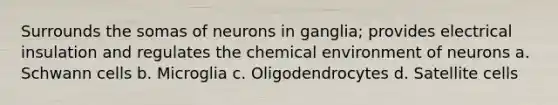 Surrounds the somas of neurons in ganglia; provides electrical insulation and regulates the chemical environment of neurons a. Schwann cells b. Microglia c. Oligodendrocytes d. Satellite cells