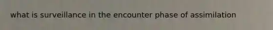 what is surveillance in the encounter phase of assimilation