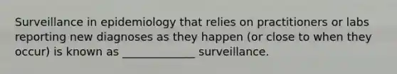 Surveillance in epidemiology that relies on practitioners or labs reporting new diagnoses as they happen (or close to when they occur) is known as _____________ surveillance.