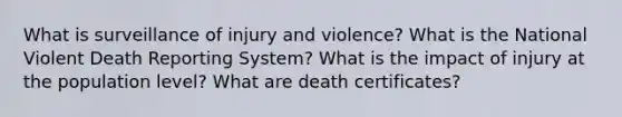 What is surveillance of injury and violence? What is the National Violent Death Reporting System? What is the impact of injury at the population level? What are death certificates?