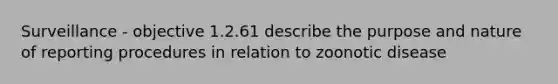 Surveillance - objective 1.2.61 describe the purpose and nature of reporting procedures in relation to zoonotic disease