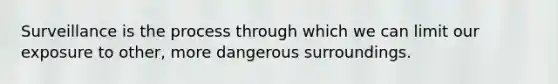 Surveillance is the process through which we can limit our exposure to other, more dangerous surroundings.