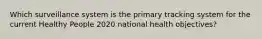 Which surveillance system is the primary tracking system for the current Healthy People 2020 national health objectives?