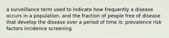 a surveillance term used to indicate how frequently a disease occurs in a population, and the fraction of people free of disease that develop the disease over a period of time is: prevalence risk factors incidence screening