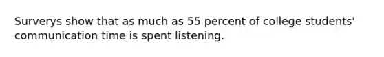 Surverys show that as much as 55 percent of college students' communication time is spent listening.