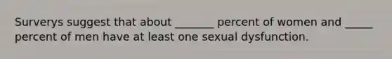 Surverys suggest that about _______ percent of women and _____ percent of men have at least one sexual dysfunction.