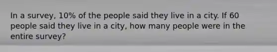 In a survey, 10% of the people said they live in a city. If 60 people said they live in a city, how many people were in the entire survey?