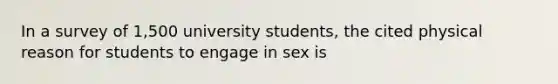 In a survey of 1,500 university students, the cited physical reason for students to engage in sex is