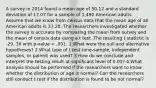 A survey in 2014 found a mean age of 50.12 and a standard deviation of 17.07 for a sample of 1,490 American adults. Assume that we know from census data that the mean age of all American adults is 37.20. The researchers investigated whether the survey is accurate by comparing the mean from survey and the mean of census data using a t test. The resulting t statistic is -29. 36 with p-value < .001. 1.What were the null and alternative hypotheses? 2.What type of t test (one-sample, independent samples, or paired) was used? 3.How do we conclude and interpret the testing result at significant level of 0.01? 4.What analysis should be performed if the researchers want to know whether the distribution of age is normal? Can the researchers still conduct t test if the distribution is found to be not normal?