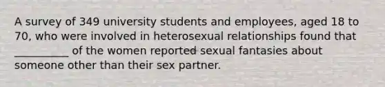 A survey of 349 university students and employees, aged 18 to 70, who were involved in heterosexual relationships found that __________ of the women reported sexual fantasies about someone other than their sex partner.