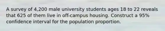 A survey of 4,200 male university students ages 18 to 22 reveals that 625 of them live in off-campus housing. Construct a 95% confidence interval for the population proportion.