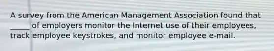 A survey from the American Management Association found that _____ of employers monitor the Internet use of their employees, track employee keystrokes, and monitor employee e-mail.