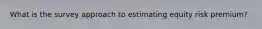 What is the survey approach to estimating equity risk premium?