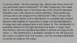 A survey​ asked, "On the average​ day, about how many hours do you personally watch​ television?" Of 1987​ responses, the mode was 3​, the median was 3​, the mean was 3.83​, and the standard deviation was 3.68. Based on these​ statistics, what would you surmise about the shape of the​ distribution? Why? Choose the correct answer below. A.This distribution is probably​ bell-shaped because the number of responses is large and the distributions of large data sets always have a bell shape. B. This distribution is probably skewed to the right because the mean is larger than the​ median, and the standard deviation is almost as large as the mean. C. This distribution is probably skewed to the left because the mean is smaller than the​ median, and the standard deviation is almost as large as the mean.